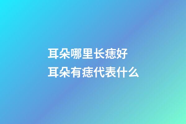 耳朵哪里长痣好 耳朵有痣代表什么